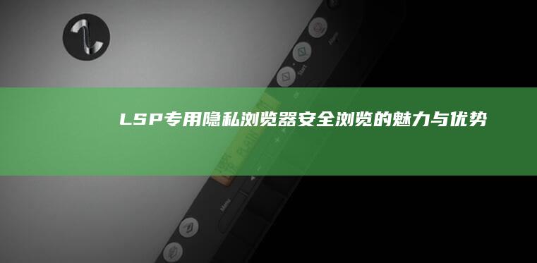 LSP专用隐私浏览器：安全浏览的魅力与优势