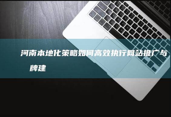 河南本地化策略：如何高效执行网站推广与品牌建设？