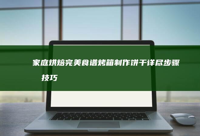 家庭烘焙完美食谱：烤箱制作饼干详尽步骤及技巧